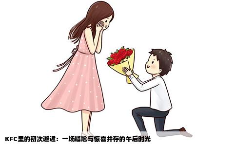 KFC里的初次邂逅：一场尴尬与惊喜并存的午后时光