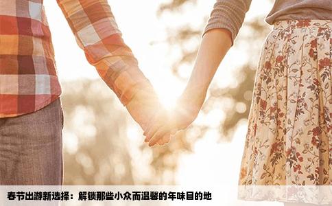 春节出游新选择：解锁那些小众而温馨的年味目的地