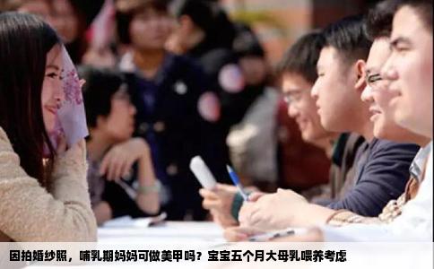 因拍婚纱照，哺乳期妈妈可做美甲吗？宝宝五个月大母乳喂养考虑