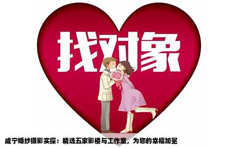 咸宁婚纱摄影实探：精选五家影楼与工作室，为您的幸福加冕