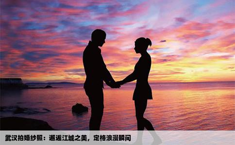武汉拍婚纱照：邂逅江城之美，定格浪漫瞬间