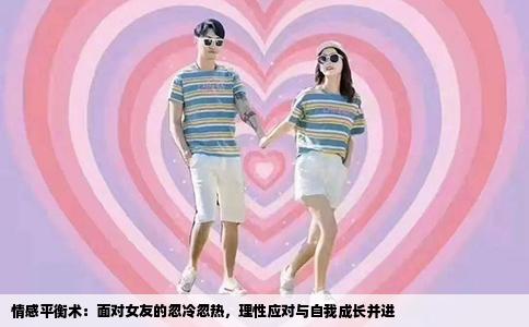 情感平衡术：面对女友的忽冷忽热，理性应对与自我成长并进