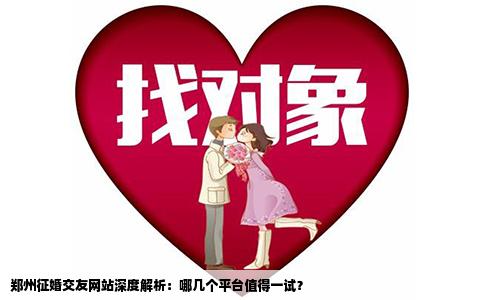 郑州征婚交友网站深度解析：哪几个平台值得一试？