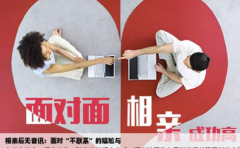 相亲后无音讯：面对“不联系”的尴尬与
在当今社会，相亲作为一种传统的婚恋方式，逐渐被现代人重新拾起并赋予新的内涵。随着这一过程的演变，不少人遭遇了“相亲对象不和我联系”的尴尬局面。本文将基于真实的数据与个人经历，探讨这一现象背后的原因、影响以及应对策略，旨在为处于类似境遇的个体提供一些实用的建议和思考方向。