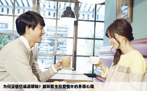 为何深情仍追逐暧昧？解析男生在爱情中的矛盾心理
