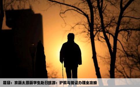 题目：京籍太原籍学生赴日旅游：护照与签证办理全攻略