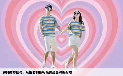 解码微妙信号：从细节判断相亲男是否对你有意