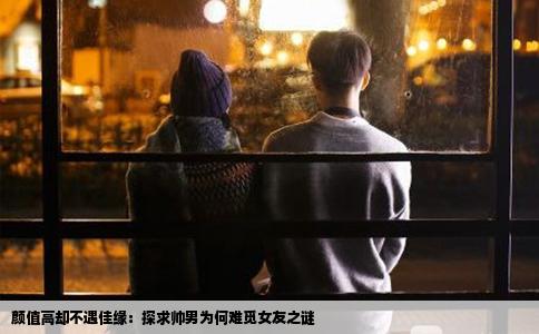 颜值高却不遇佳缘：探求帅男为何难觅女友之谜